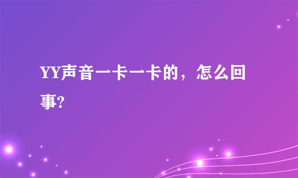 YY声音一卡一卡的,怎么回事?