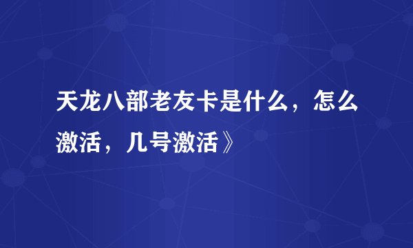 天龙八部老友卡是什么,怎么激活,几号激活》