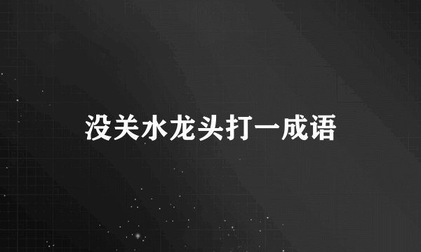 没关水龙头打一成语