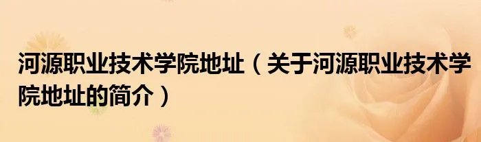 河源职业技术学院地址（关于河源职业技术学院地址的简介）