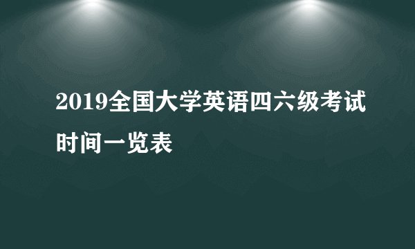 2019全国大学英语四六级考试时间一览表