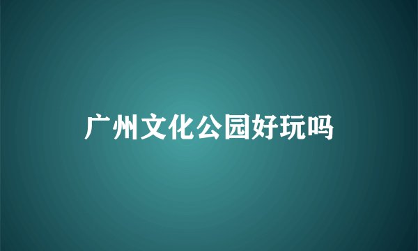 广州文化公园好玩吗