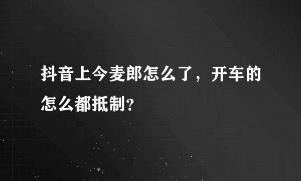 抖音上今麦郎怎么了,开车的怎么都抵制?