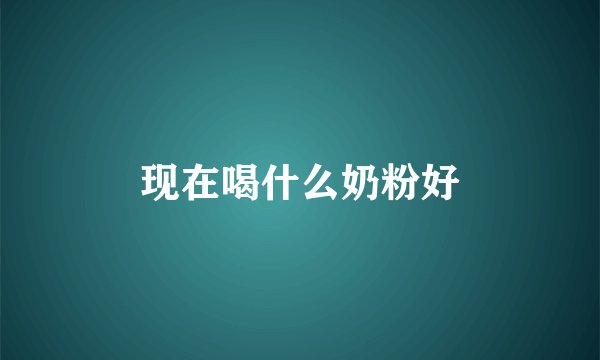 现在喝什么奶粉好