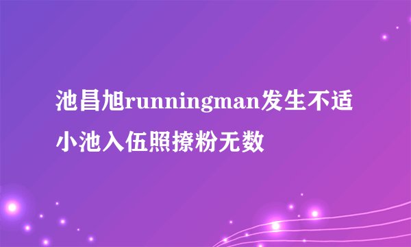 池昌旭runningman发生不适小池入伍照撩粉无数