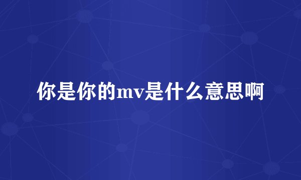 你是你的mv是什么意思啊