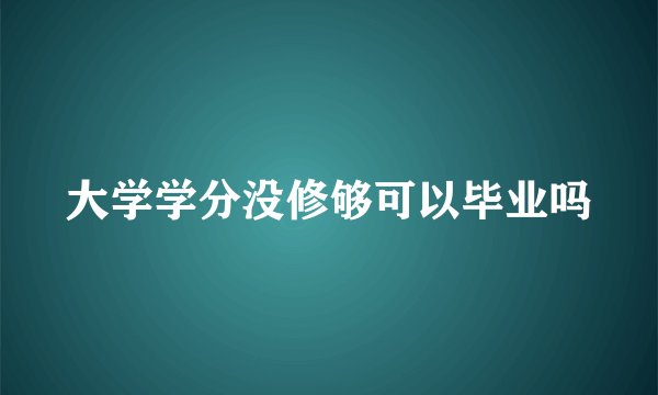 大学学分没修够可以毕业吗