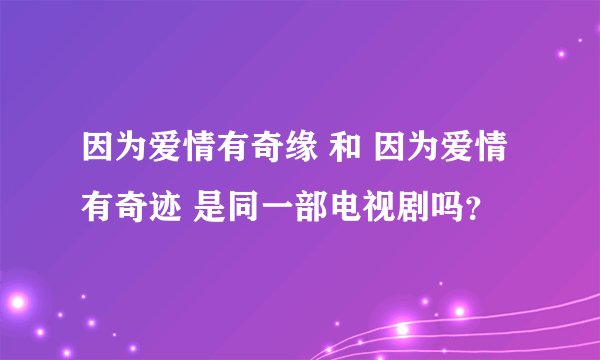 因为爱情有奇缘 和 因为爱情有奇迹 是同一部电视剧吗？