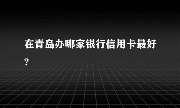 在青岛办哪家银行信用卡最好?