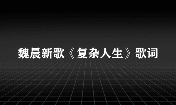 魏晨新歌《复杂人生》歌词