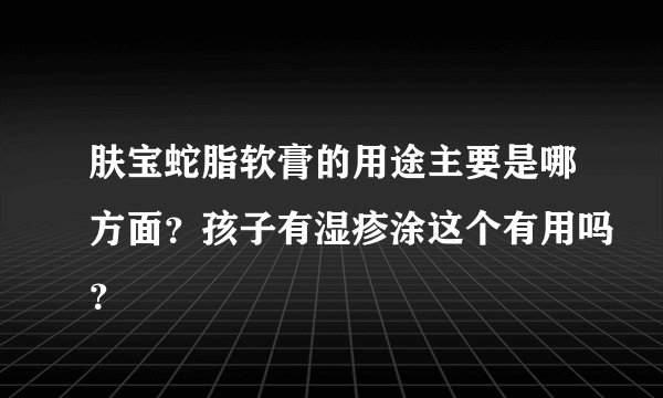 肤宝蛇脂软膏的用途主要是哪方面？孩子有湿疹涂这个有用吗？