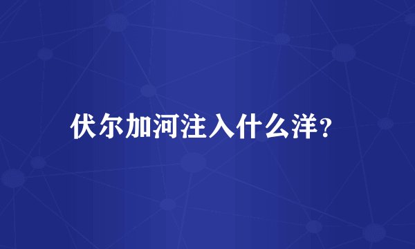 伏尔加河注入什么洋？