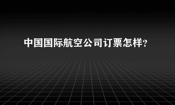 中国国际航空公司订票怎样?