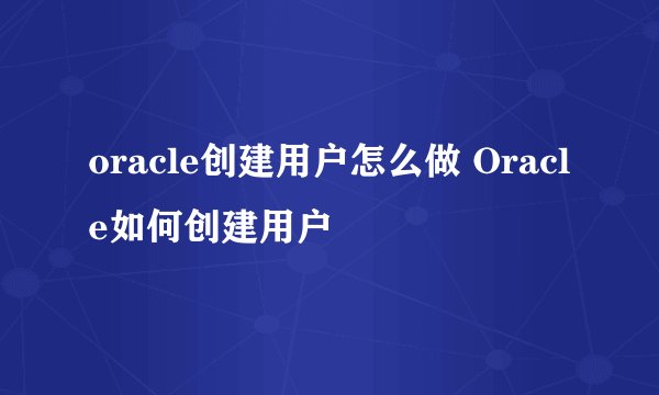 oracle创建用户怎么做 Oracle如何创建用户