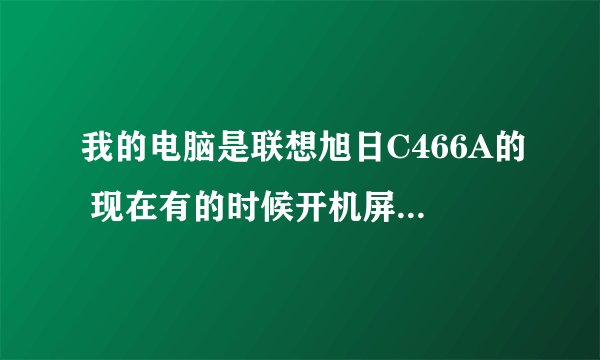 我的电脑是联想旭日C466A的 现在有的时候开机屏幕有显示,有的时候就没显示,但是还能进系统。