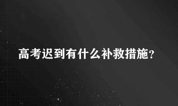 高考迟到有什么补救措施?