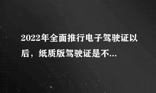2022年全面推行电子驾驶证以后,纸质版驾驶证是不是不需要了?