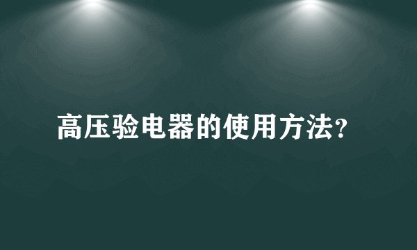 高压验电器的使用方法？
