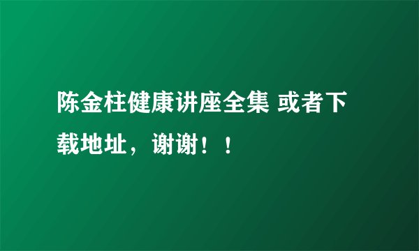 陈金柱健康讲座全集 或者下载地址,谢谢!!