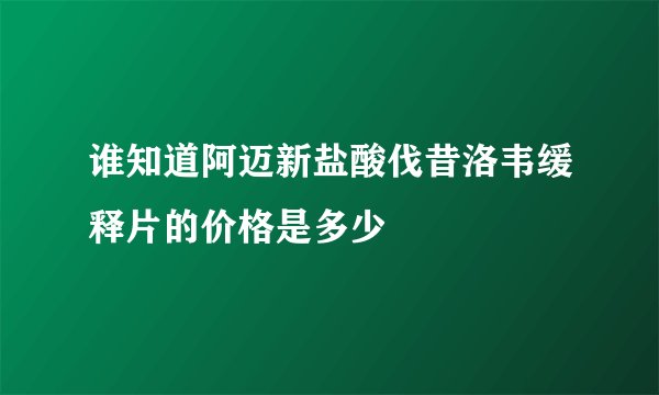 谁知道阿迈新盐酸伐昔洛韦缓释片的价格是多少