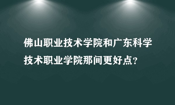 佛山职业技术学院和广东科学技术职业学院那间更好点？
