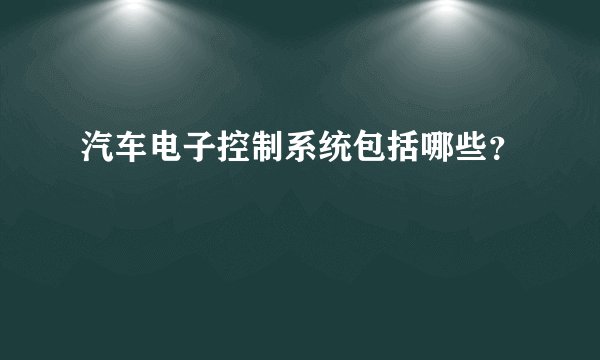 汽车电子控制系统包括哪些？