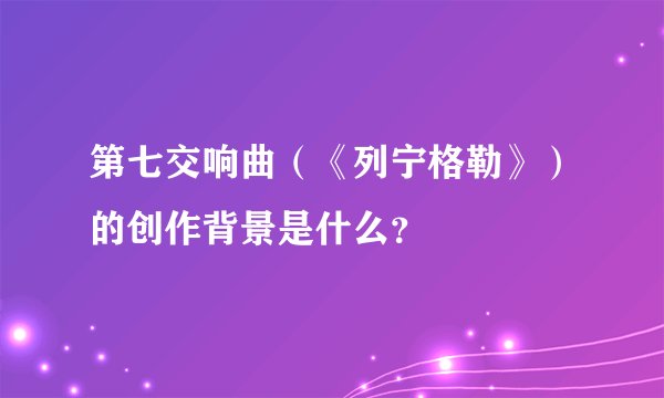 第七交响曲（《列宁格勒》）的创作背景是什么？