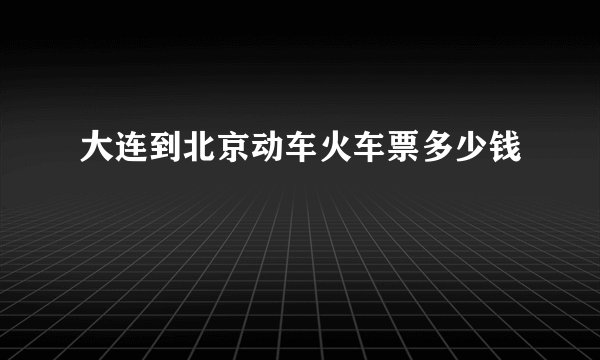 大连到北京动车火车票多少钱