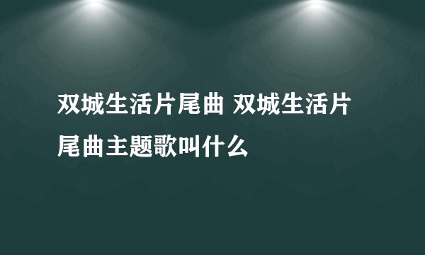 双城生活片尾曲 双城生活片尾曲主题歌叫什么