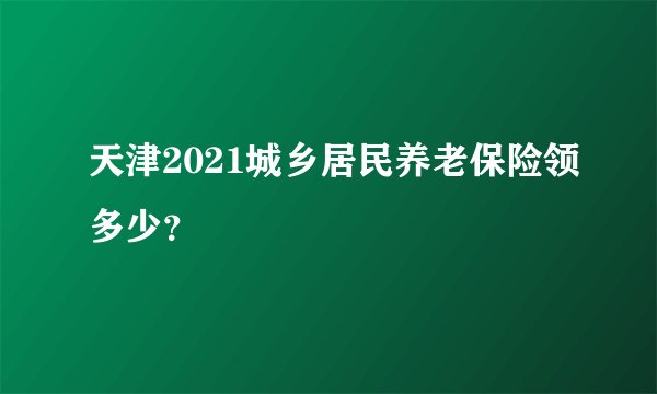 天津2021城乡居民养老保险领多少?