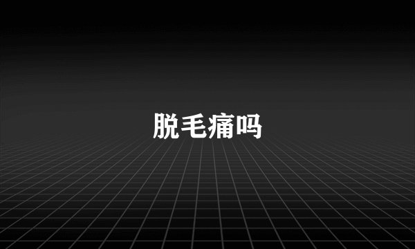 脱毛痛吗