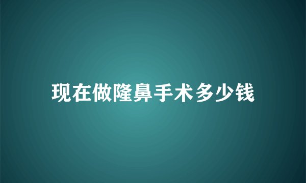 现在做隆鼻手术多少钱