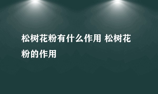 松树花粉有什么作用 松树花粉的作用
