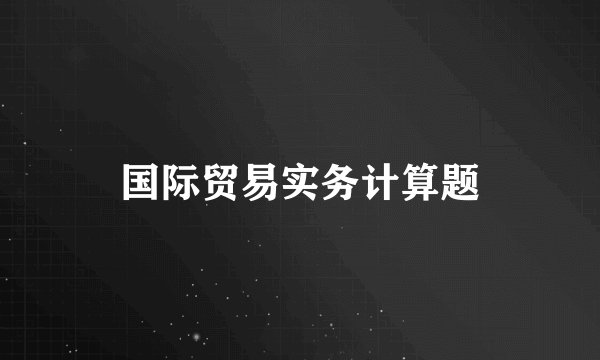 国际贸易实务计算题