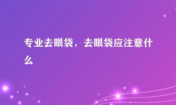 专业去眼袋，去眼袋应注意什么