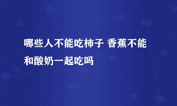 哪些人不能吃柿子 香蕉不能和酸奶一起吃吗