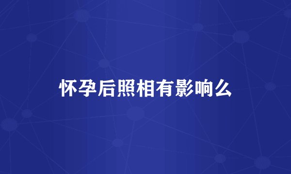 怀孕后照相有影响么