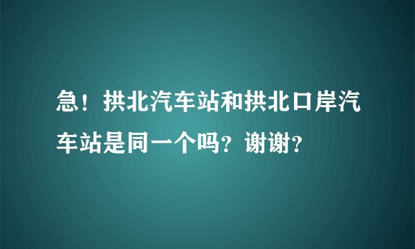 急！拱北汽车站和拱北口岸汽车站是同一个吗？谢谢？