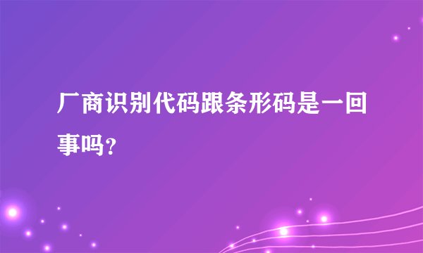 厂商识别代码跟条形码是一回事吗？