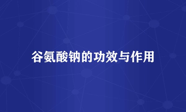 谷氨酸钠的功效与作用