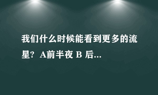我们什么时候能看到更多的流星?  A前半夜 B 后半夜 C黎明 D黄昏
