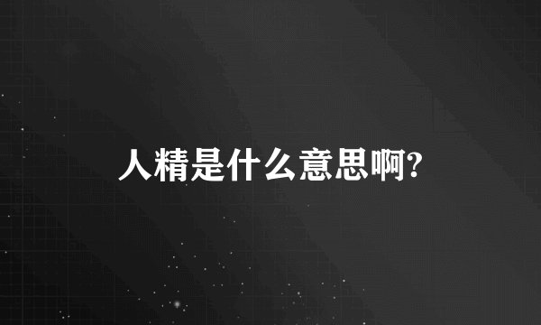 人精是什么意思啊?