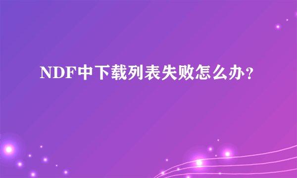 NDF中下载列表失败怎么办？