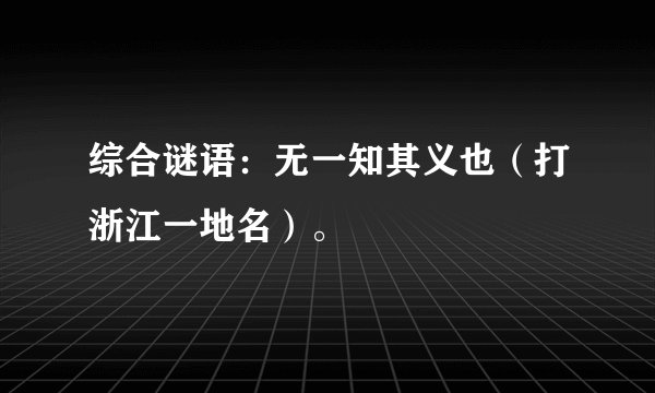 综合谜语:无一知其义也(打浙江一地名)。