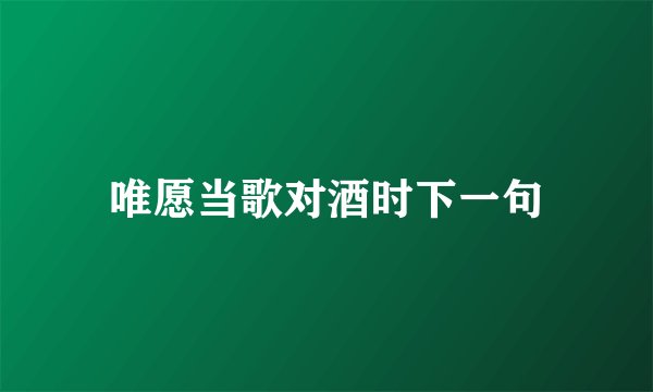 唯愿当歌对酒时下一句