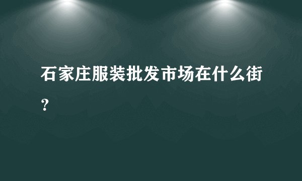 石家庄服装批发市场在什么街？