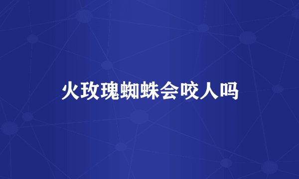 火玫瑰蜘蛛会咬人吗