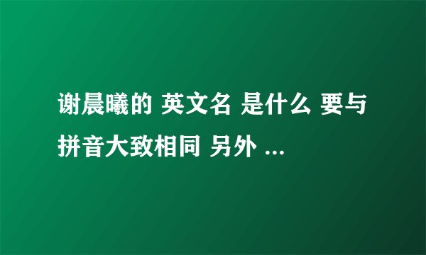 谢晨曦的 英文名 是什么 要与拼音大致相同 另外 chancy 是男名还是女名 谢谢