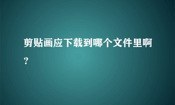 剪贴画应下载到哪个文件里啊？