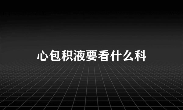 心包积液要看什么科